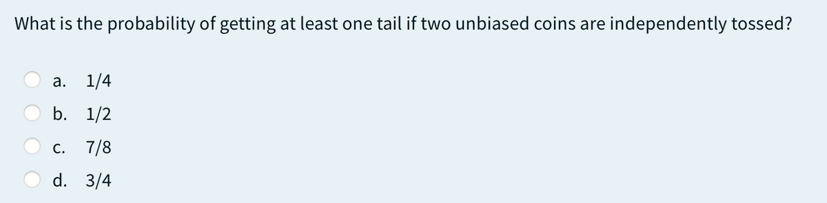 What is the probability of getting at least one tail if two unbiased coins are independently tossed?
а.
1/4
b. 1/2
с. 7/8
d. 3/4
