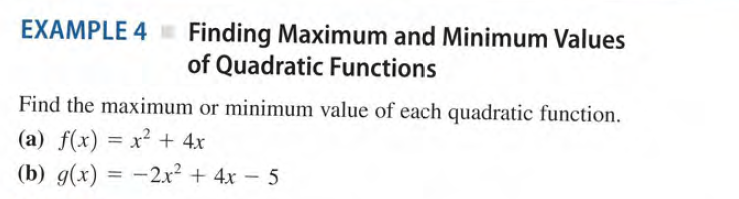 EXAMPLE 4 Finding Maximum and Minimum Values
of Quadratic Functions
Find the maximum or minimum value of each quadratic function.
(a) f(x) = x² + 4x
(b) g(x) :
-2x? + 4x - 5
%3D
