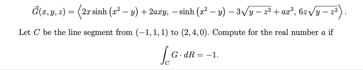 2x sinh ( − y) + 2axy, sinh (x – y) −3Vy − z ta, 62 Vy –
Let C be the line segment from (−1, 1, 1) to (2, 4, 0). Compute for the real number a if
Jo
Ġ(x, y, z) =
=
GdR
G.dR=-1.