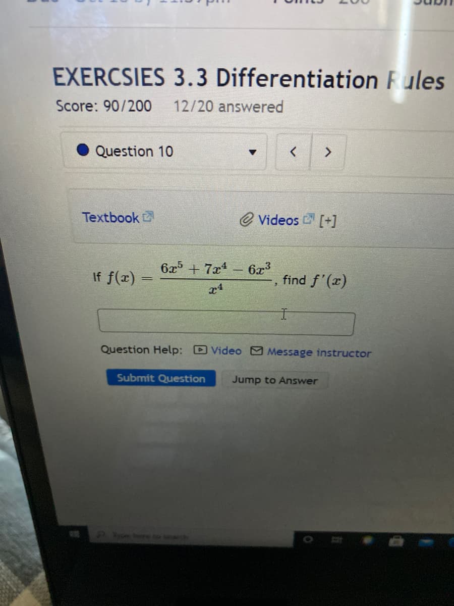 EXERCSIES 3.3 Differentiation Fules
Score: 90/200
12/20 answered
Question 10
Textbook
@ Videos [+]
If f(x)
6x + 7x
6x3
find f'(x)
Question Help: Video Message instructor
Submit Question
Jump to Answer
