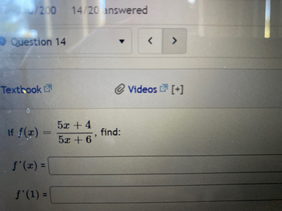 /200
14/20 answered
Question 14
<>
Texthook 2
@ Videos [+]
5x + 4
If f(2)
find:
5x +6'
f'(x) =
%3D
f'(1) =
