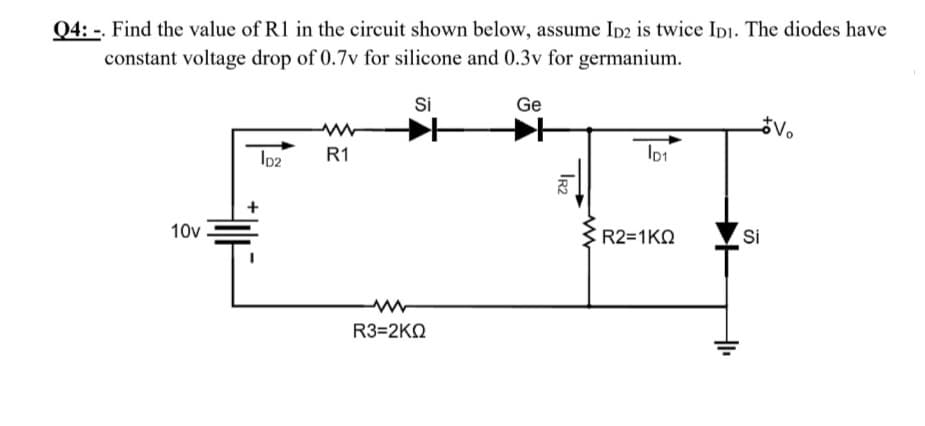 Q4: -. Find the value of R1 in the circuit shown below, assume Ip2 is twice Ipı. The diodes have
constant voltage drop of 0.7v for silicone and 0.3v for germanium.
Si
Ge
Ip2
R1
+
10v
R2=1KQ
Si
R3-2KΩ
Ir2
