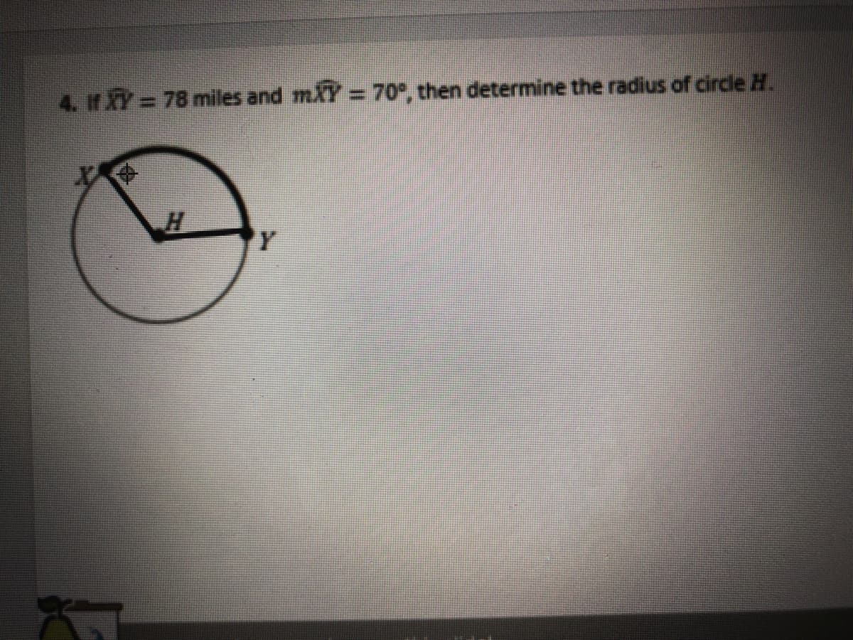 4. If XY= 78 miles and mXY = 70°, then determine the radius of circle H.
