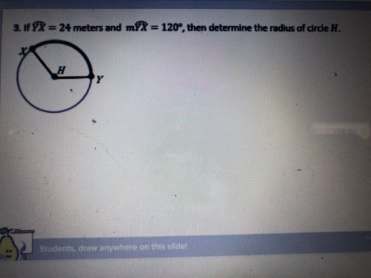 3. If YX 24 meters and mYX = 120°, then determine the radius of circle H.
Students, draw anywhere on this slide!

