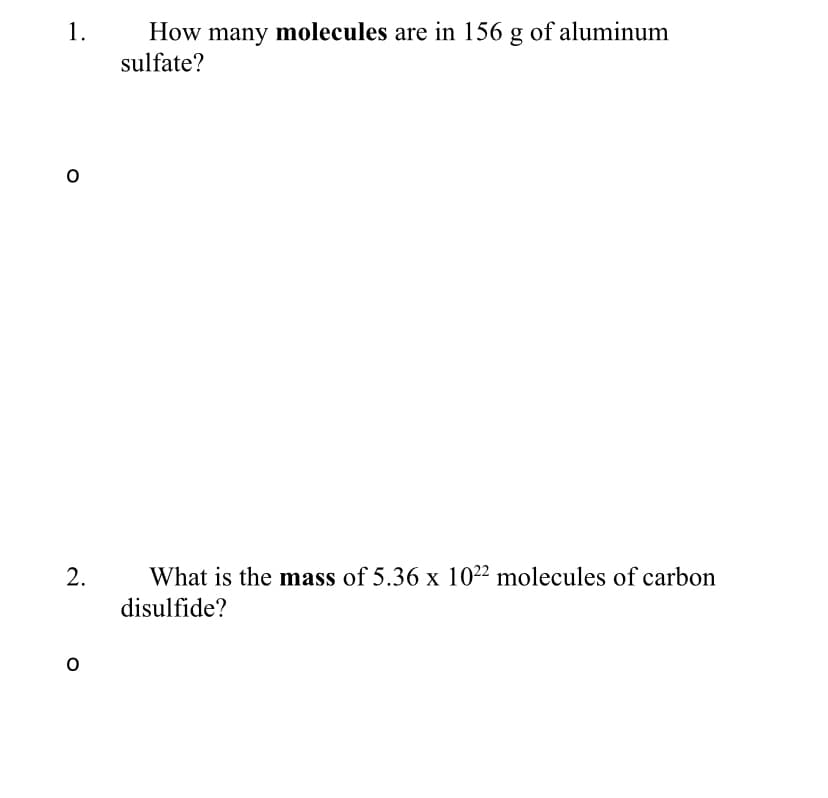 How many molecules are in 156 g of aluminum
sulfate?
1.
What is the mass of 5.36 x 1022 molecules of carbon
disulfide?
2.
