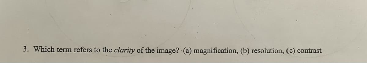 3. Which term refers to the clarity of the image? (a) magnification, (b) resolution, (c) contrast
