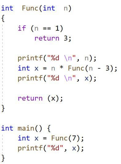 int Func (int n)
{
if (n
1)
return 3;
printf("%d \n", n);
int x = n * Func (n - 3);
printf("%d \n", x);
return (x);
}
int main() {
Func (7);
printf("%d", x);
int x =
