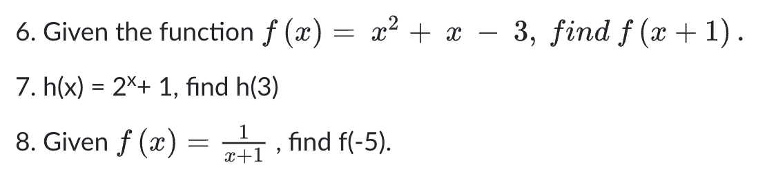 6. Given the function f(x) = x² + x − 3, find f (x + 1).
7. h(x) = 2x+ 1, find h(3)
8. Given f (x)
=
21, find f(-5).
x+1