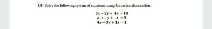 Q/ Solve the following system of equations using Gaussian elimination.
5x – 2y + 4z = 10
x + y+ z = 9
4x – 3y + 3z = 1
