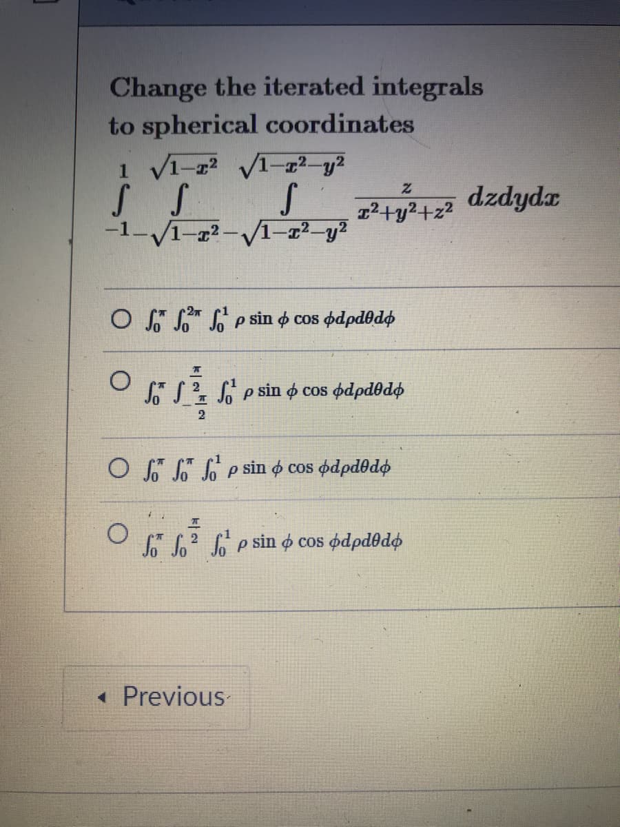 Change the iterated integrals
to spherical coordinates
1 V1-2 V1-2 y2
22+y²+z?
dzdydx
-1-1-²-V–a²–y²
O p sin o cos ødpdodo
p sin o cos odpd@do
2
p sin o cos odpdodo
So" So² p sin o cos odpdedo
« Previous
