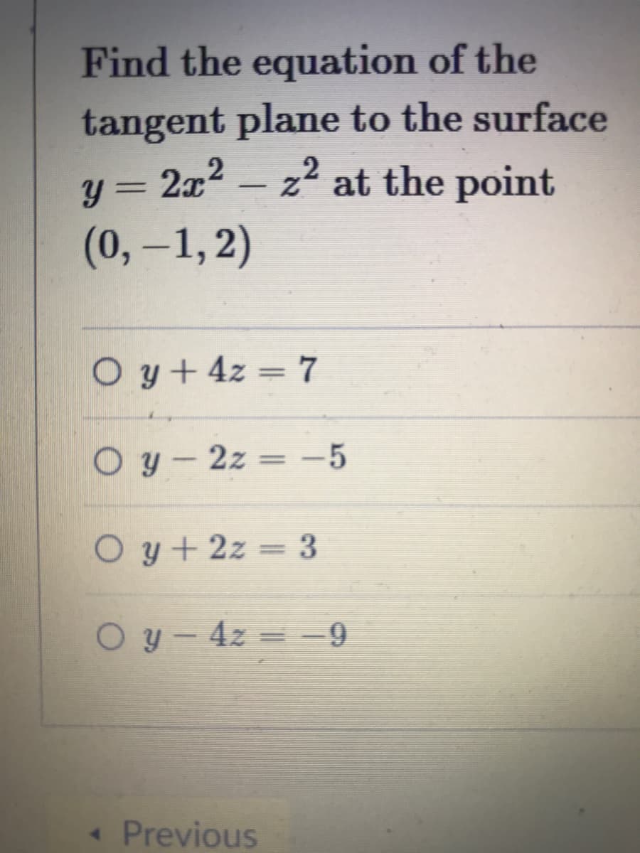 Find the equation of the
tangent plane to the surface
2a2 - z2 at the point
(0,-1, 2)
%3D
O y+ 4z = 7
O y - 2z = -5
O y+ 2z = 3
O y-4z = -9
« Previous
