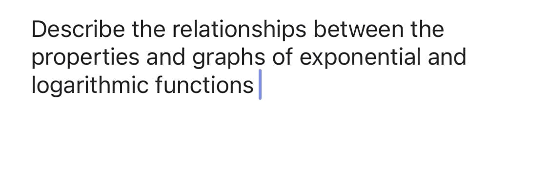 Describe the relationships between the
properties and graphs of exponential and
logarithmic functions
