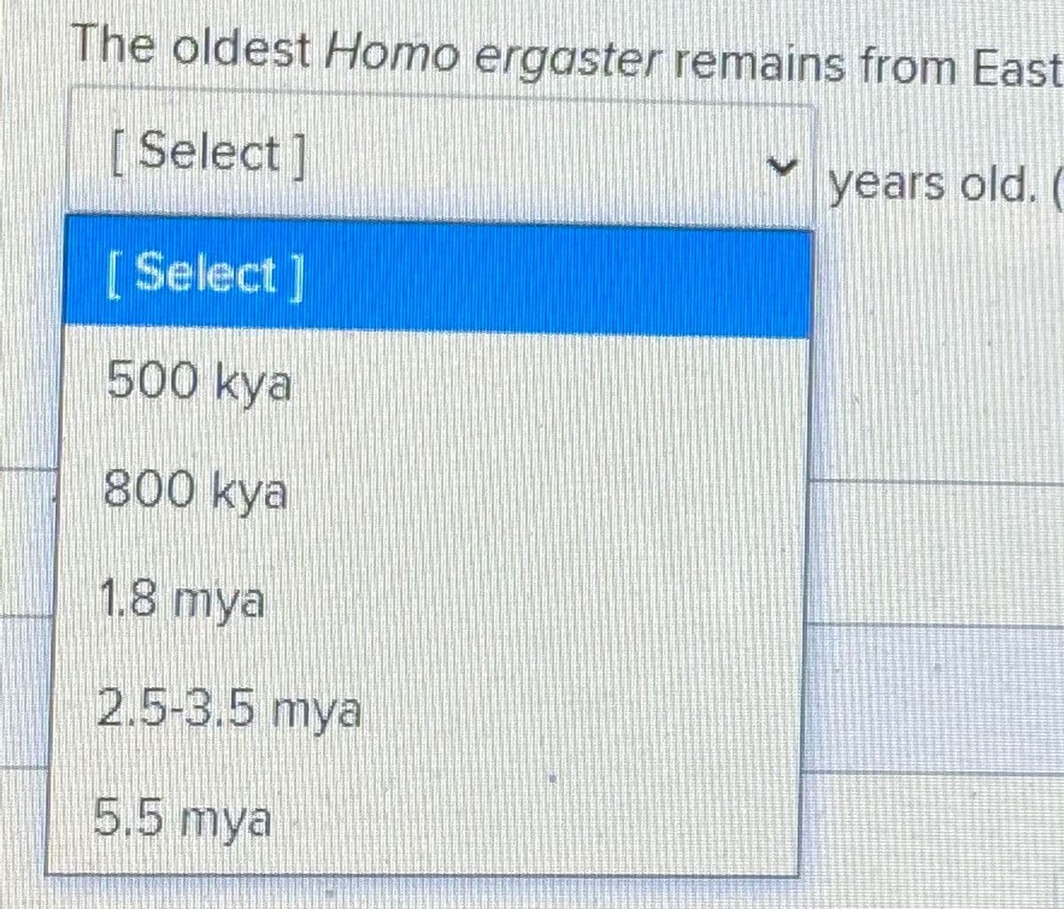 The oldest Homo ergaster remains from East
[ Select]
years old. (
[ Select]
500 kya
800 kya
1.8 mya
2.5-3.5 mya
5.5 mya
