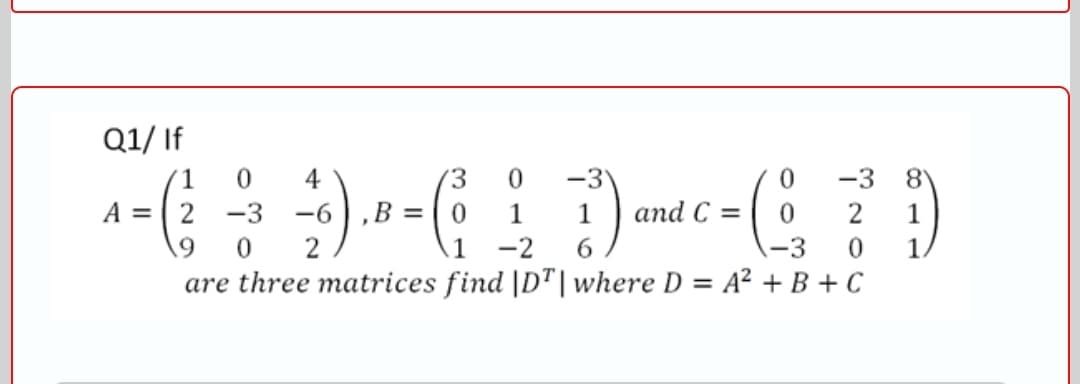Q1/ If
-3
and C =
4
-3 8
A =| 2
-3
-6),B = | 0
1
1
2
-2
-3
1
are three matrices find |D"| where D = A² + B + C
