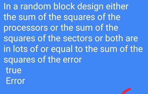In a random block design either
the sum of the squares of the
processors or the sum of the
squares of the sectors or both are
in lots of or equal to the sum of the
squares of the error
true
Error
