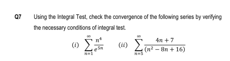 Q7
Using the Integral Test, check the convergence of the following series by verifying
the necessary conditions of integral test.
00
24
4n + 7
(i)
(ii)
e 5n
n=1
(n2
8n + 16)
-
n=5
