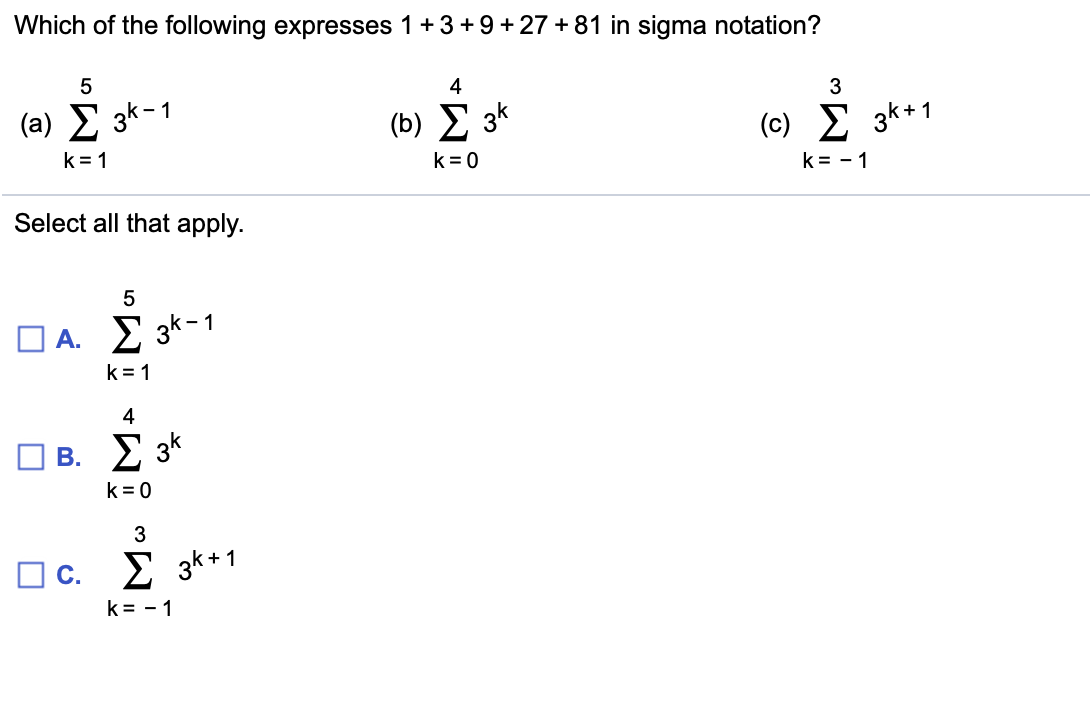 Which of the following expresses 1 + 3 + 9+27 +81 in sigma notation?
5
3
(a)3k1
() Σ 3κ
Σ 3*+1
(c)
k 1
k 0
k =1
Select all that apply
5
A. Σ3*-1
k 1
4
B. Σ 3
k 0
3
3k+1
C.
k 1
