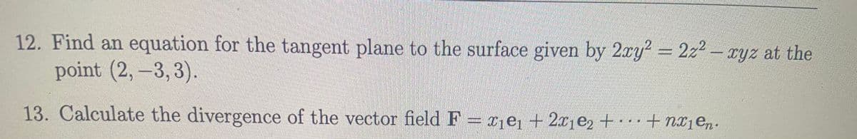 12. Find an equation for the tangent plane to the surface given by 2xy? = 2z2 – xyz at the
point (2, –3, 3).
13. Calculate the divergence of the vector field F xjej + 2xje2 +·+ nx1en.
