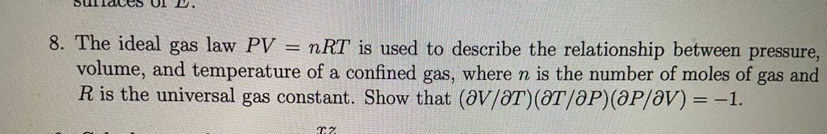 8. The ideal gas law PV = nRT is used to describe the relationship between pressure,
volume, and temperature of a confined gas, where n is the number of moles of gas and
R is the universal gas constant. Show that (ƏV/ƏT)(ƏT /ðP)(@P/ðV) = -1.
T.Z
