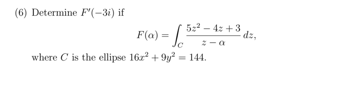(6) Determine F'(-3i) if
522 – 4z + 3
a) = / "
-
dz,
F(«
C
where C is the ellipse 16x² + 9y² = 144.
