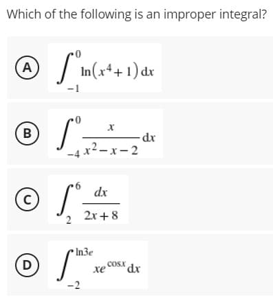Which of the following is an improper integral?
In(x*+1) dr
A
B
-dx
x²- x-2
-4 .
dx
C
2x+8
In3e
(D
COSX
хе
xp,
-2
