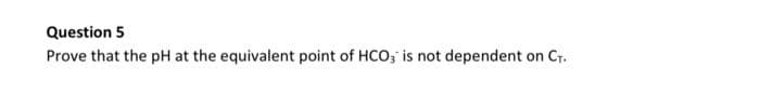 Question 5
Prove that the pH at the equivalent point of HCO; is not dependent on Cr.
