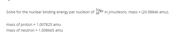 Solve for the nuclear binding energy per nucleon of 10ve in J/nucleons. mass = (20.98846 amu).
mass of proton = 1.007825 amu
mass of neutron = 1.008665 amu
