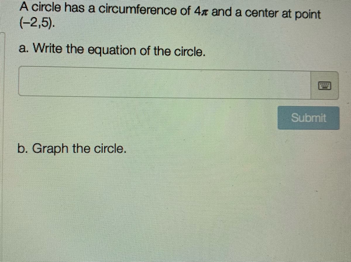 A circle has a circumference of 4x and a center at point
(-2,5).
a. Write the equation of the circle.
Submit
b. Graph the circle.
