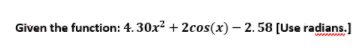 Given the function: 4. 30x? + 2cos(x) – 2.58 (Use radians.]
