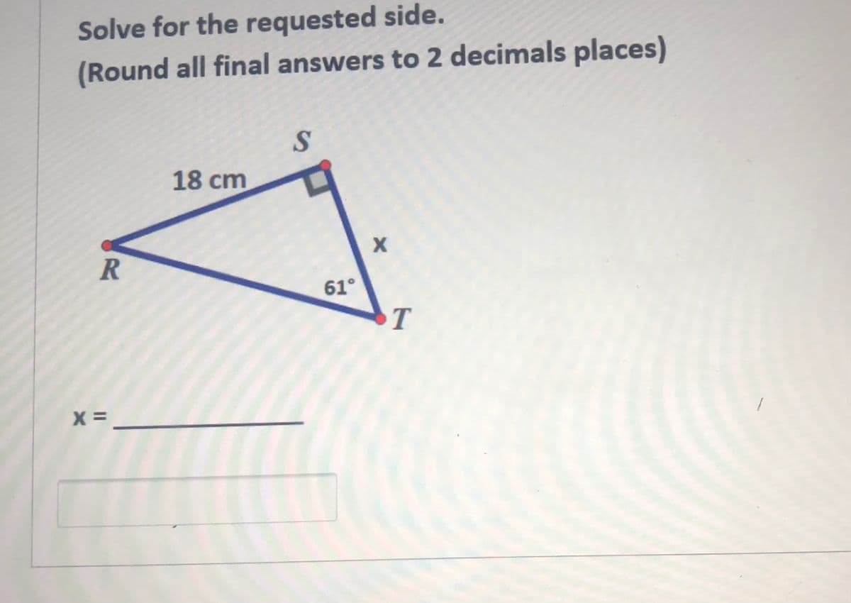 Solve for the requested side.
(Round all final answers to 2 decimals places)
18 cm
R
61°
