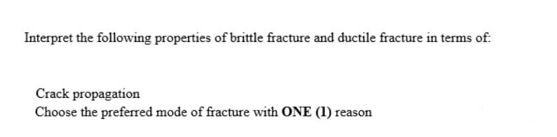 Interpret the following properties of brittle fracture and ductile fracture in terms of:
Crack propagation
Choose the preferred mode of fracture with ONE (1) reason