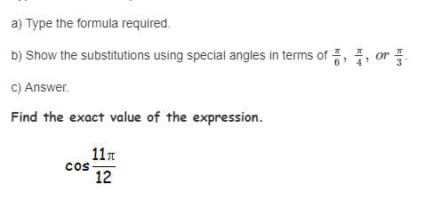 a) Type the formula required.
b) Show the substitutions using special angles in terms of , or
6
3
C) Answer.
Find the exact value of the expression.
11т
cos
12
