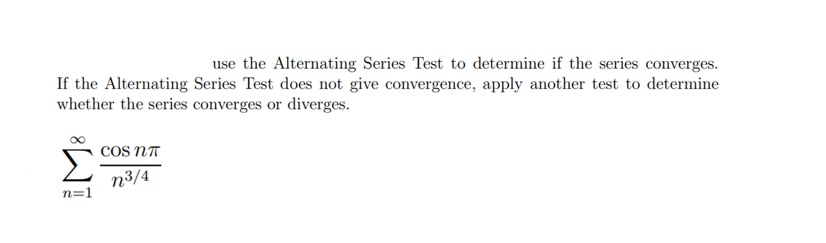 use the Alternating Series Test to determine if the series converges.
If the Alternating Series Test does not give convergence, apply another test to determine
whether the series converges or diverges.
∞
n=1
COS NT
n³/4