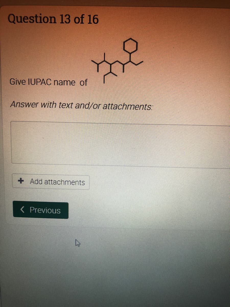 Question 13 of 16
Give IUPAC name of
Answer with text and/or attachments:
+ Add attachments
< Previous
