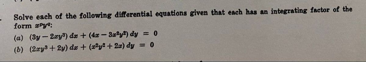 Solve each of the following differential equations given that each has an integrating factor of the
form Py;
(a) (3y - 2xy³) dx + (4x - 3x²y²) dy = 0
(b) (2xy + 2y) dx + (x2y2 + 2x) dy = 0