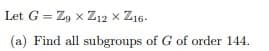 Let G = Z9 X Z12 X Z16.
(a) Find all subgroups of G of order 144.