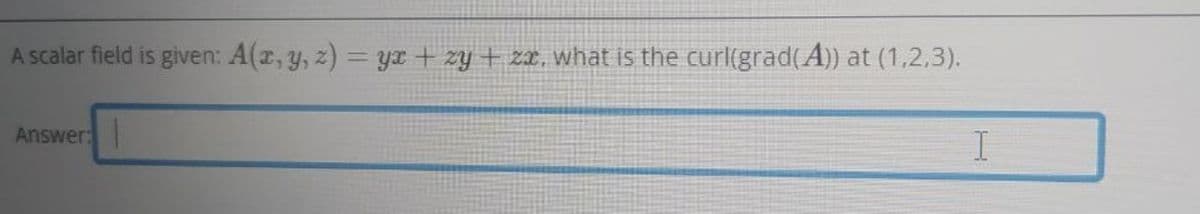 A scalar field is given: A(x, y, z) = y + zy + zx, what is the curl(grad(A)) at (1,2,3).
Answer:
1
I