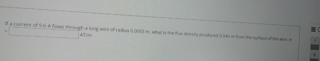 If a current of 9.6-A flows through a long wire of radius 0.0003 m, what is the flux density produced 0.045 m from the surface of the wire. H
AT/m
1
9
III
