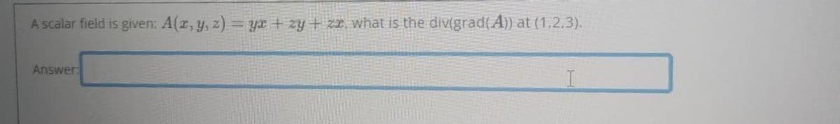 A scalar field is given: A(x, y, z) = y + zy+zx, what is the div(grad(A)) at (1,2,3).
Answer: