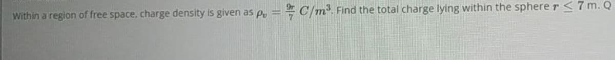 Within a region of free space, charge density is given as p = C/m³.
Find the total charge lying within the sphere r < 7m. Q