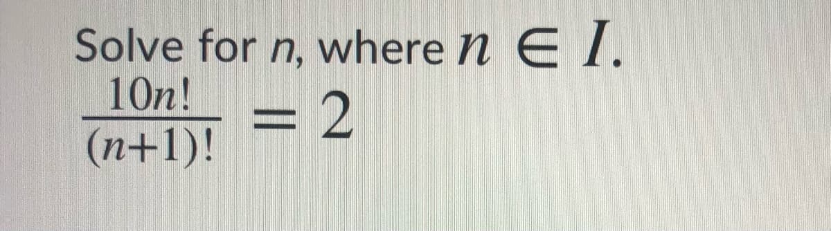 Solve for n, where n E I.
10n!
(n+1)!
= 2
