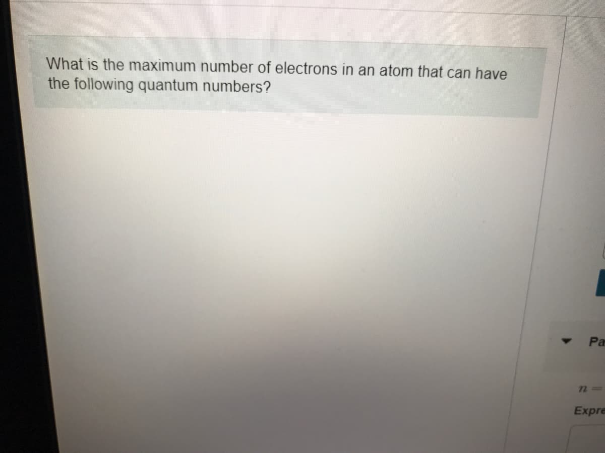 What is the maximum number of electrons in an atom that can have
the following quantum numbers?
Pa
Expre

