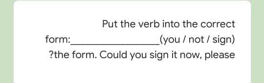 Put the verb into the correct
form:
(you /not / sign)
?the form. Could you sign it now, please
