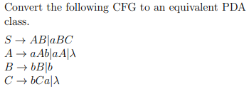 Convert the following CFG to an equivalent PDA
class.
S → AB|aBC
A → a Ab|a A|X
B → bB|b
C - bCa|X
