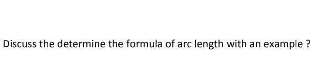 Discuss the determine the formula of arc length with an example ?

