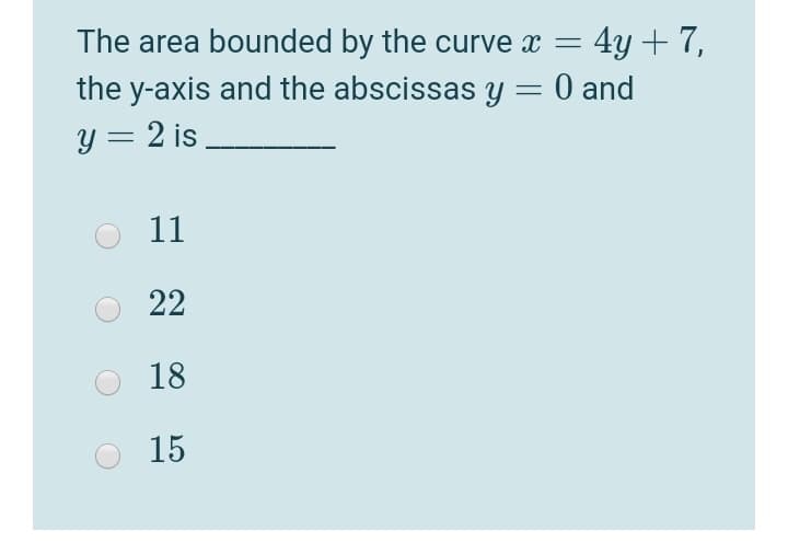 The area bounded by the curve x = 4y + 7,
the y-axis and the abscissas y = 0 and
%3D
y = 2 is
11
22
18
15
