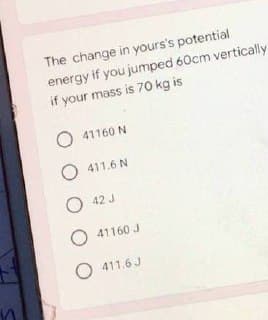 The change in yours's potential
energy if you jumped 60cm vertically
if your mass is 70 kg is
o 160N
o
411.6 N
42 J
O 41160 J
O
411.6 J