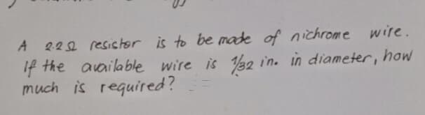 222 resistor is to be made of nichrome wire.
If the available wire is V32 in. in diameter, how
much is required?
A
