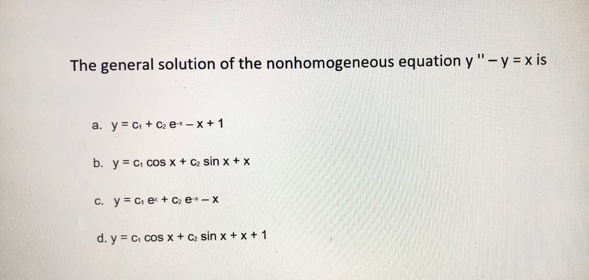 The general solution of the nonhomogeneous equation y "-y = x is
a. y = C + C2 ex – x + 1
b. y = C cOS x + C2 sin x + x
C. y= C ex + C2 e* - x
d. y = c, cos x + C2 sin x + x + 1
