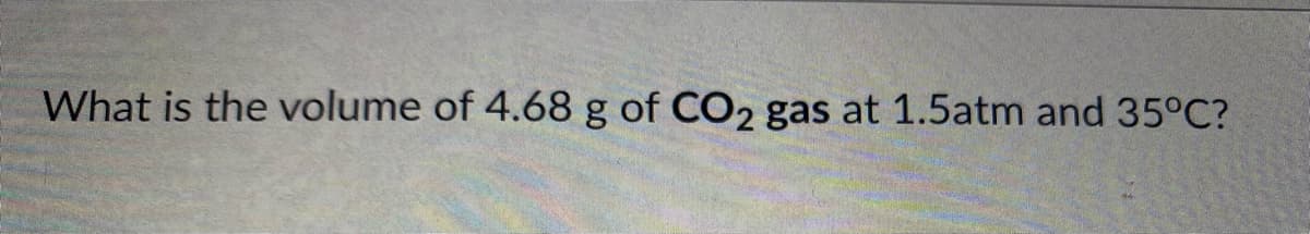 What is the volume of 4.68 g of CO2 gas at 1.5atm and 35°C?
